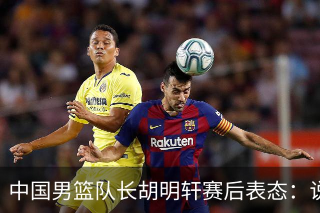 中国男篮队长胡明轩赛后表态：说白了，我们没对方敢拼